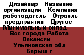 Дизайнер › Название организации ­ Компания-работодатель › Отрасль предприятия ­ Другое › Минимальный оклад ­ 1 - Все города Работа » Вакансии   . Ульяновская обл.,Барыш г.